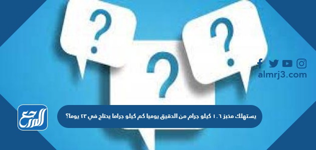 يستهلك مخبز ١٠٦ كيلو جرام من الدقيق يوميا كم كيلو جراما يحتاج في ٢٣ يوما؟