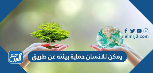 يمكن للانسان حماية بيئته عن طريق 