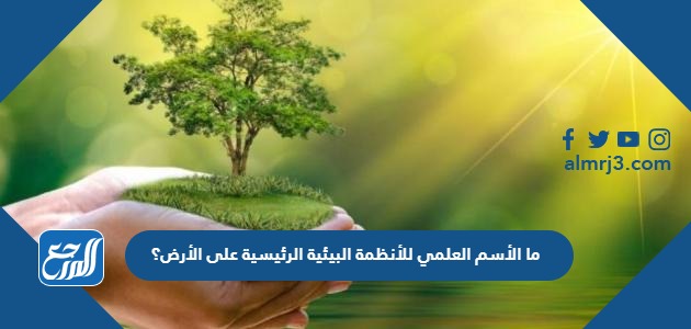 ما الأسم العلمي للأنظمة البيئية الرئيسية على الأرض؟