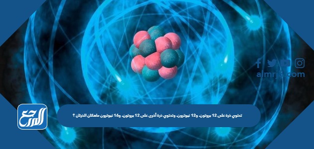 تحتوي ذرة على 12 بروتون، و12 نيوترون، وتحتوي ذرة أخرى على 12 بروتون، و16 نيوترون ماهاتان الذرتان ؟