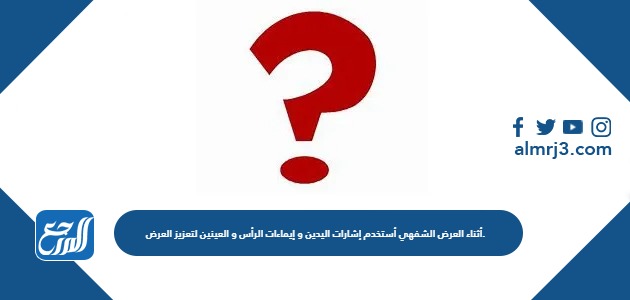 أثناء العرض الشفهي أستخدم إشارات اليدين و إيماءات الرأس و العينين لتعزيز العرض.