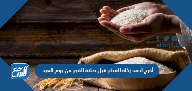 أخرج أحمد زكاة الفطر قبل صلاة الفجر من يوم العيد