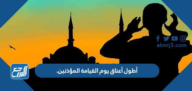 أطول أعناق يوم القيامة المؤذنين