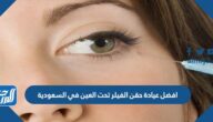 أفضل عيادة حقن الفيلر تحت العين في السعودية عن تجربة
