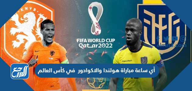 أي ساعة مباراة هولندا والاكوادور في كأس العالم
