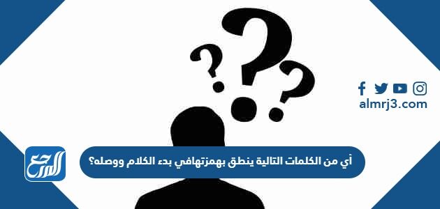أي من الكلمات التالية ينطق بهمزتهافي بدء الكلام ووصله؟