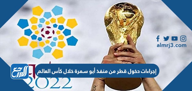 إجراءات دخول قطر من منفذ أبو سمرة خلال كأس العالم