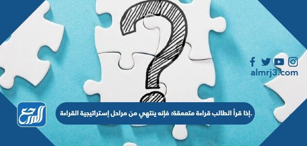 إذا قرأ الطالب قراءة متعمقة؛ فإنه ينتهي من مراحل إستراتيجية القراءة.