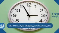إذا كان عدد الساعات التي يعملها خالد خلال السنة ٣١٢ ساعة فإذا كان يعمل العدد نفسه من الساعات شهريا، فكم ساعة كان يعمل في الشهر؟ 