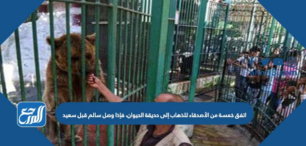 اتفق خمسة من الأصدقاء للذهاب إلى حديقة الحيوان، فإذا وصل سالم قبل سعيد