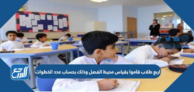 اربع طلاب قاموا بقياس محيط الفصل وذلك بحساب عدد الخطوات