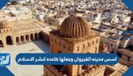 اسس مدينه القيروان وجعلها قاعده لنشر الاسلام