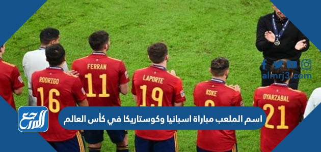 اسم الملعب مباراة اسبانيا وكوستاريكا في كأس العالم اليوم