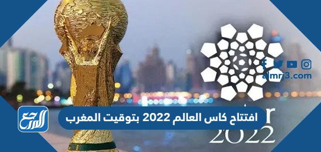 افتتاح كاس العالم 2022 بتوقيت المغرب