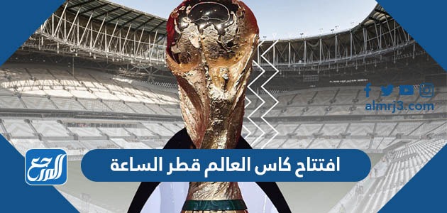 افتتاح كاس العالم قطر الساعة