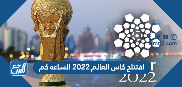 افتتاح كاس العالم ٢٠٢٢ الساعه كم
