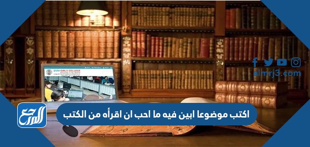 اكتب موضوعا ابين فيه ما احب ان اقرأه من الكتب
