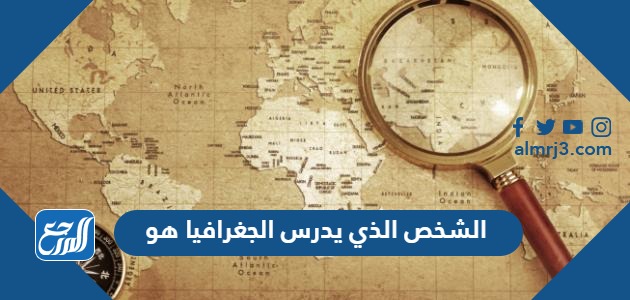 الشخص الذي يدرس الجغرافيا هو