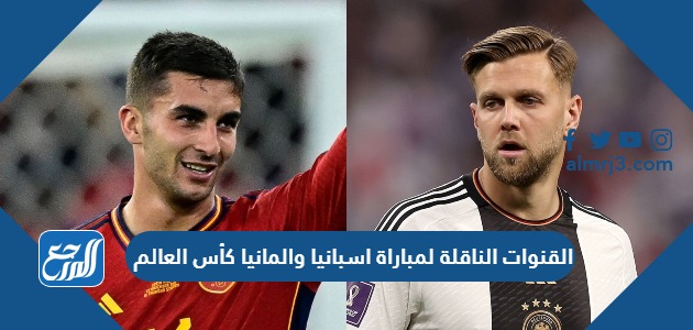 القنوات الناقلة لمباراة اسبانيا والمانيا كأس العالم