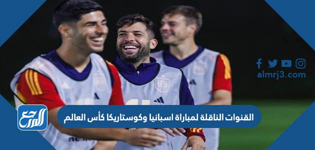 القنوات الناقلة لمباراة اسبانيا وكوستاريكا كأس العالم