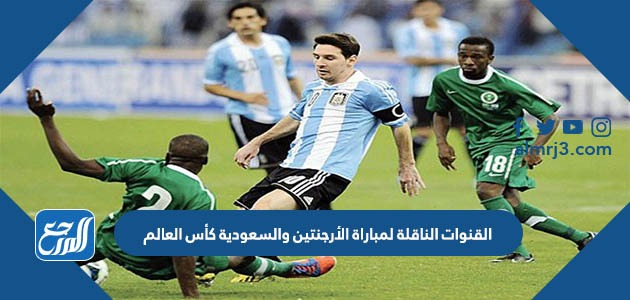 القنوات الناقلة لمباراة الأرجنتين والسعودية كأس العالم