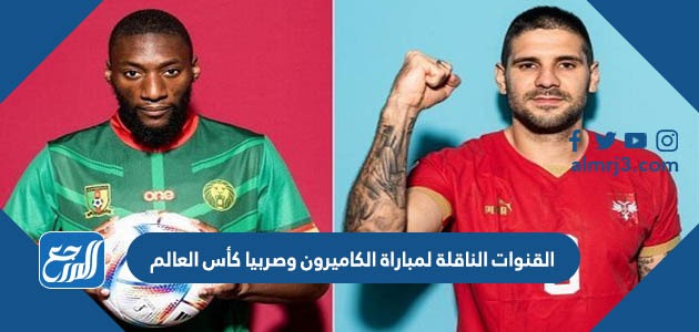 القنوات الناقلة لمباراة الكاميرون وصربيا كأس العالم