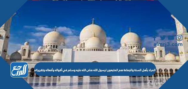 المراد بأهل السنة والجماعة. هم المتبعون لرسول الله صلى الله عليه وسلم في أقواله وأفعاله وتقريراته