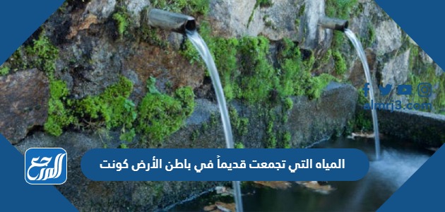 المياه التي تجمعت قديماً في باطن الأرض كونت