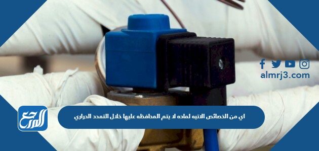 اي من الخصائص الاتيه لماده لا يتم المحافظه عليها خلال التمدد الحراري
