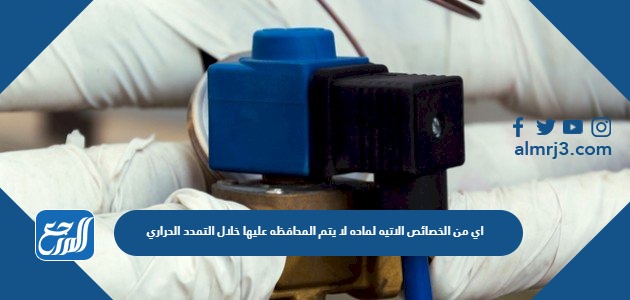 اي من الخصائص الاتيه لماده لا يتم المحافظه عليها خلال التمدد الحراري