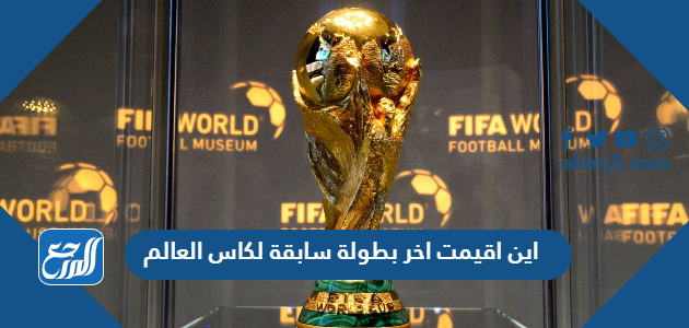 اين اقيمت اخر بطولة سابقة لكاس العالم