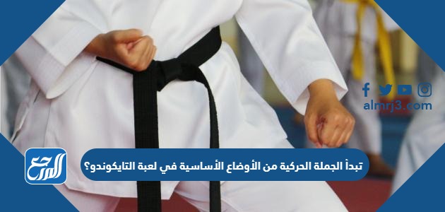 تبدأ الجملة الحركية من الأوضاع الأساسية في لعبة التايكوندو؟