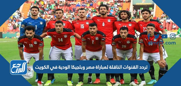 تردد القنوات الناقلة لمباراة مصر وبلجيكا الودية في الكويت