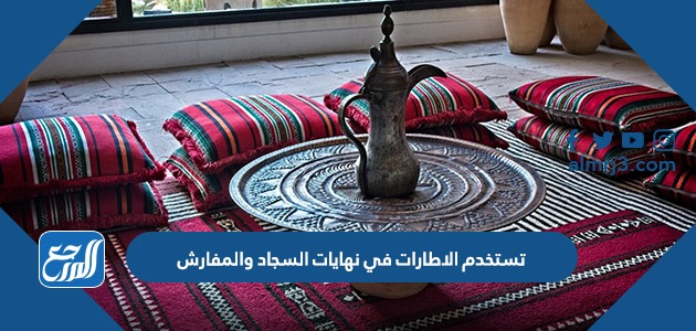 تستخدم الاطارات في نهايات السجاد والمفارش