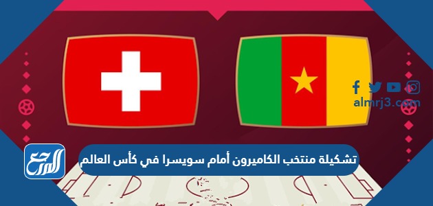 تشكيلة منتخب الكاميرون أمام سويسرا في كأس العالم