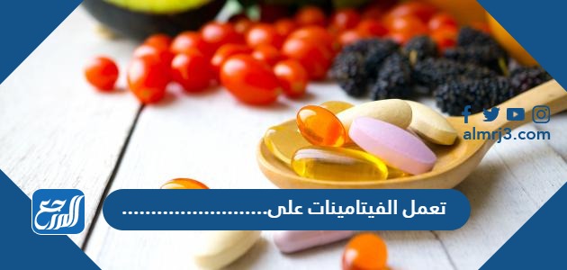 .........................تعمل الفيتامينات على