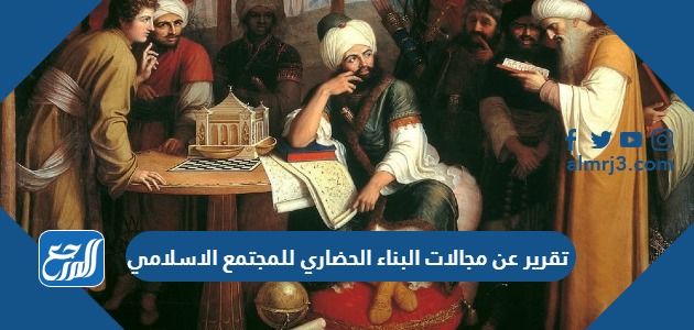 تقرير عن مجالات البناء الحضاري للمجتمع الاسلامي