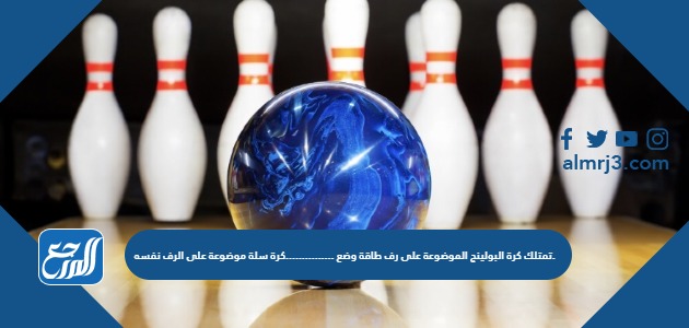 تمتلك كرة البولينج الموضوعة على رف طاقة وضع ...............كرة سلة موضوعة على الرف نفسه.