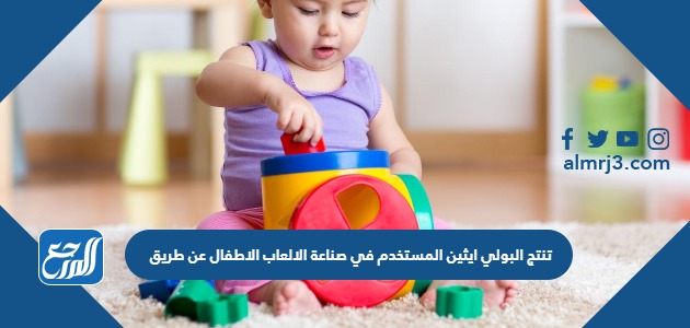 تنتج البولي ايثين المستخدم في صناعة الالعاب الاطفال عن طريق