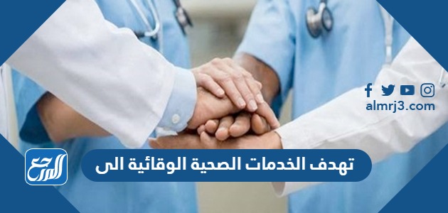 تهدف الخدمات الصحية الوقائية الى