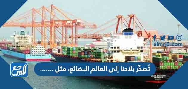 تُصدِّر بلادنا إلى العالم البضائع، مثل ٠٠٠٠٠