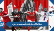 رابط وطريقة حجز تذاكر مباريات كأس سوبر دبي 2022