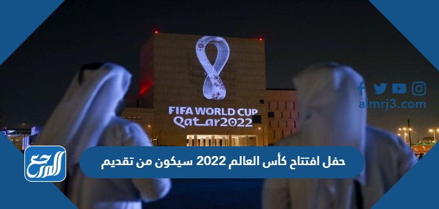 حفل افتتاح كأس العالم 2022 سيكون من تقديم