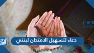افضل دعاء لتسهيل الامتحان لبنتي وتوفيقها في دراستها
