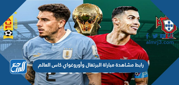 رابط مشاهدة مباراة البرتغال وأوروغواي كاس العالم