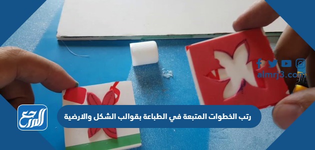 رتب الخطوات المتبعة في الطباعة بقوالب الشكل والارضية