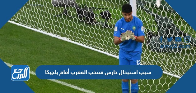 سبب استبدال حارس منتخب المغرب أمام بلجيكا