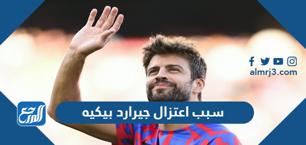 سبب اعتزال جيرارد بيكيه