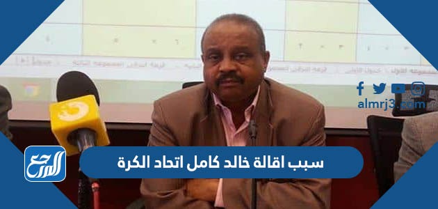 سبب اقالة خالد كامل اتحاد الكرة