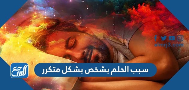 سبب الحلم بشخص بشكل متكرر